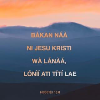Heb 13:7-16 - Ẹ mã ranti awọn ti nwọn jẹ olori nyin, ti nwọn ti sọ ọ̀rọ Ọlọrun fun nyin; ki ẹ mã ro opin ìwa-aiye wọn, ki ẹ si mã ṣe afarawe igbagbọ́ wọn.
Jesu Kristi ọkanna ni li aná, ati li oni, ati titi lai.
Ẹ máṣe jẹ ki a fi onirũru ati ẹkọ́ àjeji gbá nyin kiri. Nitori o dara ki a mu nyin li ọkàn le nipa ore-ọfẹ, kì iṣe nipa onjẹ, ninu eyiti awọn ti o ti nrìn ninu wọn kò li ère.
Awa ni pẹpẹ kan, ninu eyi ti awọn ti nsìn agọ́ kò li agbara lati mã jẹ.
Nitoripe ara awọn ẹran wọnni, ẹ̀jẹ eyiti olori alufa mu wá si ibi mimọ́ nitori ẹ̀ṣẹ, a sun wọn lẹhin ibudo.
Nitorina Jesu pẹlu, ki o le fi ẹ̀jẹ ara rẹ̀ sọ awọn enia di mimọ́, o jìya lẹhin bode.
Nitorina ẹ jẹ ki a jade tọ̀ ọ lọ lẹhin ibudo, ki a mã rù ẹ̀gan rẹ̀.
Nitoripe awa kò ni ilu ti o wà titi nihin, ṣugbọn awa nwá eyiti mbọ̀.
Njẹ nipasẹ rẹ̀, ẹ jẹ ki a mã ru ẹbọ iyìn si Ọlọrun nigbagbogbo, eyini ni eso ète wa, ti njẹwọ orukọ rẹ̀.
Ṣugbọn ati mã ṣõre on ati mã pinfunni ẹ máṣe gbagbé: nitori irú ẹbọ wọnni ni inu Ọlọrun dùn si jọjọ.