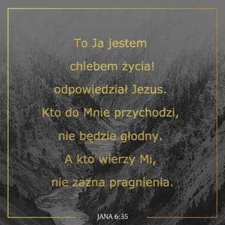 Jana 6:35 - Wtedy Jezus powiedział:
— To JA JESTEM Pokarmem z Niebios, który daje odwieczne i nieskończone Boże Życie! Kto do mnie przychodzi, ten nigdy nie będzie duchowo głodny, a kto mi zaufa, ten nigdy nie będzie duchowo spragniony.