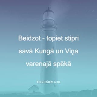 Efeziešiem 6:10-13 - Beidzot - topiet stipri savā Kungā un Viņa varenajā spēkā. Bruņojieties ar visiem Dieva ieročiem, lai jūs varētu pretī stāties velna viltībām. Jo ne pret miesu un asinīm mums jācīnās, bet pret valdībām un varām, šīs tumsības pasaules valdniekiem un pret ļaunajiem gariem pasaules telpā. Tāpēc satveriet visus Dieva ieročus, lai jūs būtu spēcīgi pretī stāties ļaunajā dienā un, visu uzvarējuši, varētu pastāvēt.