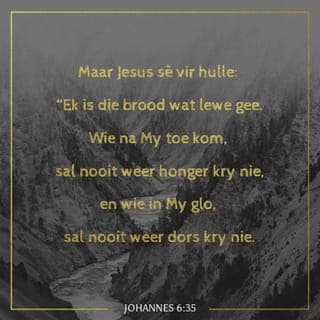 Johannes 6:35 - Jesus antwoord hulle: “Ek is die brood van die lewe; Ek gee die ewige lewe vir mense. As iemand na My toe kom en vat wat Ek hom gee, sal hy geestelik heeltemal versadig word. As hy My vertrou, sal hy nooit weer geestelik dors kry nie.