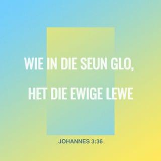 JOHANNES 3:36 - Wie in die Seun glo, het die ewige lewe; wie egter aan die Seun ongehoorsaam is, sal die lewe nie sien nie, maar die straf van God bly op hom.”