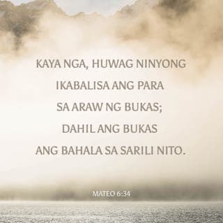 Mateo 6:33-34 - Subalit pagsikapan muna ninyong gawin kung ano ang mahalaga sa kaharian ng Diyos at sundin ang kanyang kalooban, at lahat ng mga pangangailangang ito ay ipagkakaloob niya sa inyo. Kaya huwag ninyong alalahanin ang mangyayari bukas; bukas nʼyo na lamang harapin ang mga nakatakdang kabalisahan nito. Sapat na ang mga kabalisahan ng bawat araw.”