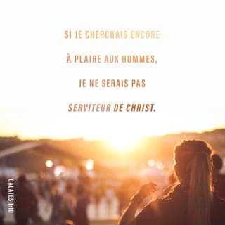Galates 1:10 - Est-ce que par là je cherche à gagner l'approbation des gens ? Non, c'est celle de Dieu que je désire. Est-ce que je cherche à plaire aux gens ? Si je cherchais encore à leur plaire, je ne serai pas au service du Christ.