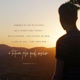 Jeremias 29:11 - Porque eu sei os planos que tenho para vocês”, diz o SENHOR. “São planos de bem, e não de mal, para lhes dar o futuro pelo qual anseiam.