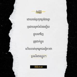 ភីលីព 2:3-4 - កុំធ្វើអ្វីដោយចង់ប្រកួតប្រជែងគ្នា ឬដោយអួតបំប៉ោងឡើយ ផ្ទុយទៅវិញ ត្រូវដាក់ខ្លួន ហើយចាត់ទុកអ្នកឯទៀតៗថា ប្រសើរជាងខ្លួន។ ក្នុងចំណោមបងប្អូន ម្នាក់ៗកុំគិតតែពីប្រយោជន៍ផ្ទាល់ខ្លួនឡើយ គឺត្រូវគិតដល់ប្រយោជន៍អ្នកដទៃវិញ។