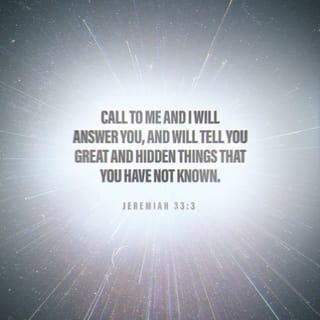 Jeremiah 33:3 - Call unto me, and I will answer thee, and shew thee great and mighty things, which thou knowest not.