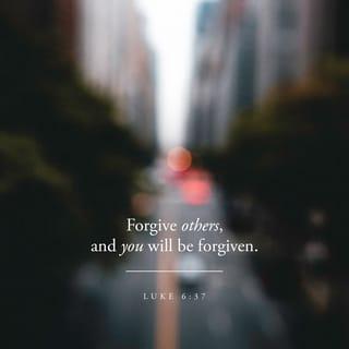 Luke 6:37-38 - “Judge not, and you will not be judged; condemn not, and you will not be condemned; forgive, and you will be forgiven; give, and it will be given to you. Good measure, pressed down, shaken together, running over, will be put into your lap. For with the measure you use it will be measured back to you.”