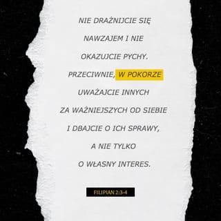 Filipian 2:2-4 - pomnóżcie moją radość i bądźcie jednomyślni, związani tą samą miłością, skupieni na wspólnym celu, złączeni jednym zdaniem. Myślcie nie o tym, jak się wybić kosztem innych lub zaspokoić własną próżność, ale raczej w pokorze uważajcie jedni drugich za ważniejszych od siebie. Niech każdy dba nie tylko o to, co jego, lecz i o to, co cudze.