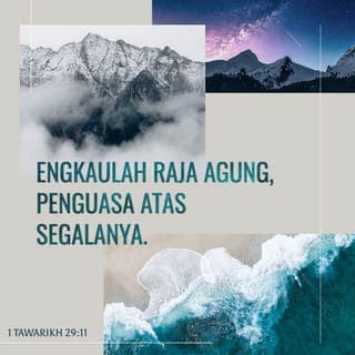 1 Tawarikh 29:11 - Ya TUHAN, memang kepunyaan-Mu kebesaran, keperkasaan, kemuliaan, kejayaan, dan kemegahan, kerana Engkaulah yang empunya segala sesuatu di langit dan di bumi. Ya TUHAN, memang kepunyaan-Mu kerajaan dan Engkau ditinggikan sebagai ketua atas segala sesuatu.