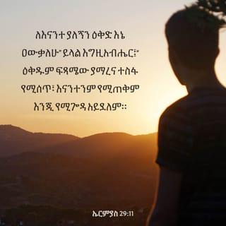 ኤርምያስ 29:10-12 - እግዚአብሔር እንዲህ ይላል፤ “ሰባው ዓመት የባቢሎን ቈይታችሁ በተፈጸመ ጊዜ እጐበኛችኋለሁ፤ ወደዚህም ስፍራ ልመልሳችሁ የገባሁላችሁን መልካሚቱን ቃሌን እፈጽምላችኋለሁ። ለእናንተ ያለኝን ዕቅድ እኔ ዐውቃለሁ” ይላል እግዚአብሔር፤ “ዕቅዱም ፍጻሜው ያማረና ተስፋ የሚሰጣችሁ፣ የሰላም ሐሳብ እንጂ ለክፉ አይደለም። እናንተም ትጠሩኛላችሁ፤ ቀርባችሁ ወደ እኔ ትጸልያላችሁ፤ እኔም እሰማችኋለሁ።