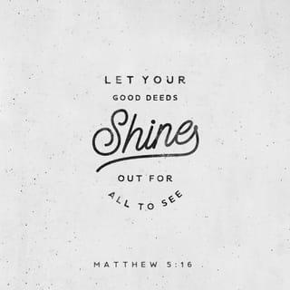 Matthew 5:16 - In the same way, let your light shine before others, that they may see your good deeds and glorify your Father in heaven.