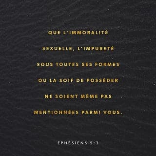 Éphésiens 5:3-15 - Vous appartenez à Dieu, par conséquent il ne convient pas qu'une forme quelconque de débauche, d'impureté ou d'envie soit même mentionnée parmi vous. Il n'est pas convenable non plus que vous prononciez des paroles grossières, stupides ou sales. Adressez plutôt des prières de reconnaissance à Dieu. En effet sachez-le bien : aucune personne qui vit dans la débauche, qui est impure ou avare (puisque l'avarice, c'est de l'idolâtrie) n'aura jamais part au règne du Christ et de Dieu.
Que personne ne vous égare par des raisonnements trompeurs : ce sont de telles fautes qui attirent la colère de Dieu sur ceux qui s'opposent à lui. N'ayez donc rien de commun avec ces gens-là. Vous étiez autrefois dans l'obscurité ; mais maintenant, par votre union avec le Seigneur, vous êtes dans la lumière. Par conséquent, comportez-vous comme des personnes qui vivent dans la lumière, car la lumière a pour fruit toute sorte de bonté, de droiture et de vérité. Discernez ce qui plaît au Seigneur. N'ayez aucune part aux actions stériles que l'on pratique dans l'obscurité ; dénoncez-les plutôt. On a honte même de parler de ce que certains font en cachette. Or, tout ce qui est dévoilé est mis en pleine lumière ; en effet, tout ce qui est mis en pleine lumière devient à son tour lumière. C'est pourquoi il est dit :
« Réveille-toi, toi qui dors,
relève-toi d'entre les morts,
et le Christ t'illuminera. »
Ainsi prenez bien garde à votre manière de vivre. Ne vous conduisez pas comme des personnes insensées mais comme des sages.