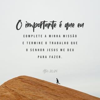 Atos 20:24 - Todavia, não me importo nem considero a minha vida de valor algum para mim mesmo, desde que eu termine a corrida e complete o ministério que o Senhor Jesus me confiou: testemunhar do evangelho da graça de Deus.