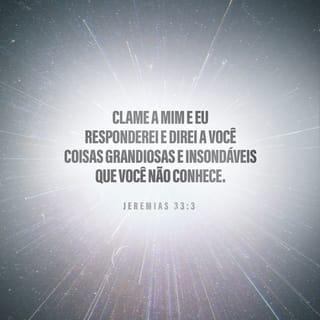 Jeremias 33:3 - “Clame a mim, e eu responderei; e direi a você coisas grandiosas e insondáveis que você não conhece”.
