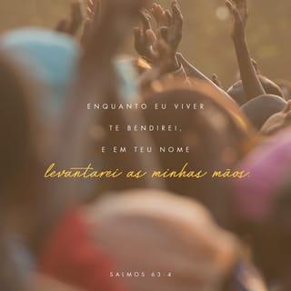 Salmos 63:4 - Enquanto viver, eu te bendirei
e em teu nome levantarei as minhas mãos.