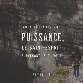 Actes 1:8-11 - Mais vous allez recevoir une force, celle de l’Esprit Saint qui descendra sur vous. Alors vous serez mes témoins à Jérusalem, dans toute la Judée et la Samarie, et jusqu’au bout du monde. »
Après que Jésus a dit cela, il monte au ciel sous les yeux de ses apôtres. Ensuite, un nuage le cache, et ils ne le voient plus.
Mais pendant que Jésus s’éloigne, les apôtres continuent à regarder le ciel. Tout à coup, deux hommes en vêtements blancs sont à côté d’eux. Ils disent aux apôtres : « Hommes de Galilée, vous restez là à regarder le ciel. Pourquoi donc ? Jésus vous a quittés pour aller vers le ciel. Et il reviendra de la même façon que vous l’avez vu aller vers le ciel. »
