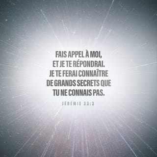 Jérémie 33:2-3 - Ainsi parle l’Éternel, qui fait ces choses,
L’Éternel, qui les conçoit et les exécute,
Lui, dont le nom est l’Éternel:
Invoque-moi, et je te répondrai;
Je t’annoncerai de grandes choses, des choses cachées,
Que tu ne connais pas.