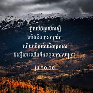 រ៉ូម 10:9-15 - ប្រសិនបើមាត់អ្នកប្រកាសថា ព្រះយេស៊ូពិតជាព្រះអម្ចាស់ ហើយបើចិត្តអ្នកជឿថា ព្រះជាម្ចាស់ពិតជាបានប្រោសព្រះយេស៊ូឲ្យមានព្រះជន្មរស់ឡើងវិញមែន នោះអ្នកនឹងទទួលការសង្គ្រោះជាមិនខាន ដ្បិតបើចិត្តយើងជឿ យើងនឹងបានសុចរិត ហើយបើមាត់យើងប្រកាសជំនឿនោះយើងនឹងទទួលការសង្គ្រោះ ដូចមានថ្លែងទុកក្នុងគម្ពីរថា «អ្នកណាជឿលើព្រះអង្គ អ្នកនោះមុខជាមិនខកចិត្តឡើយ» ។ ដូច្នេះ សាសន៍យូដា និងសាសន៍ក្រិក មិនប្លែកពីគ្នាត្រង់ណាទេ គេទាំងអស់គ្នាមានព្រះអម្ចាស់តែមួយ ដែលមានព្រះហឫទ័យទូលាយដល់អស់អ្នកអង្វររកព្រះអង្គ ដ្បិត «អ្នកណាអង្វររកព្រះនាមព្រះអម្ចាស់ អ្នកនោះនឹងទទួលការសង្គ្រោះ» ។
ប៉ុន្តែ ឲ្យគេអង្វររកព្រះអង្គដូចម្ដេចកើត បើគេមិនជឿ? ឲ្យគេជឿលើព្រះអង្គដូចម្ដេចកើត បើគេមិនដែលឮព្រះអង្គមានព្រះបន្ទូល? ឲ្យគេឮដូចម្ដេចកើត បើគ្មាននរណាប្រកាស? ឲ្យមានអ្នកប្រកាសដូចម្ដេចកើត បើគ្មាននរណាចាត់ឲ្យទៅប្រកាសផងនោះ? ដូចមានចែងទុកថា:
«មើល៍ អ្នកដែលធ្វើដំណើរនាំដំណឹងដ៏ល្អៗមក
ប្រសើររុងរឿងណាស់ហ្ន៎!» ។