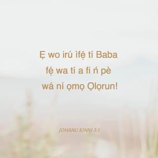 I. Joh 3:1-11 - Ẹ wo irú ifẹ ti Baba fi fẹ wa, ti a fi npè wa ni ọmọ Ọlọrun; bẹ̃ li a sa jẹ. Nitori eyi li aiye kò ṣe mọ̀ wa, nitoriti ko mọ̀ ọ.
Olufẹ, ọmọ Ọlọrun li awa iṣe nisisiyi, a kò si ti ifihàn bi awa ó ti ri: awa mọ pe, nigbati a bá fihan, a ó dabi rẹ̀; nitori awa o ri i ani bi on ti ri.
Olukuluku ẹniti o ba si ni ireti yi ninu rẹ̀, a wẹ̀ ara rẹ̀ mọ́, ani bi on ti mọ́.
Ẹnikẹni ti o ba ndẹṣẹ o nrú ofin pẹlu: nitori ẹ̀ṣẹ ni riru ofin.
Ẹnyin si mọ̀ pe, on farahàn lati mu ẹ̀ṣẹ kuro; ẹ̀ṣẹ kò si si ninu rẹ̀.
Ẹnikẹni ti o ba ngbé inu rẹ̀ ki idẹṣẹ; ẹnikẹni ti o ba ndẹṣẹ kò ri i, bẹ̃ni kò mọ̀ ọ.
Ẹnyin ọmọ mi, ẹ máṣe jẹ ki ẹnikẹni ki o tàn nyin: ẹniti o ba nṣe ododo, o jasi olododo, gẹgẹ bi on ti iṣe olododo.
Ẹniti o ba ndẹṣẹ ti Èṣu ni; nitori lati àtetekọṣe ni Èṣu ti ndẹṣẹ. Nitori eyi li Ọmọ Ọlọrun ṣe farahàn, ki o le pa iṣẹ Èṣu run.
Ẹnikẹni ti a ti ipa Ọlọrun bí, ki idẹṣẹ; nitoriti irú rẹ̀ ngbe inu rẹ̀: kò si le dẹṣẹ nitoripe a ti ti ipa Ọlọrun bi i.
Ninu eyi li awọn ọmọ Ọlọrun nfarahan, ati awọn ọmọ Èṣu: ẹnikẹni ti kò ba nṣe ododo kì iṣe ti Ọlọrun, ati ẹniti kò fẹràn arakunrin rẹ̀.
Nitori eyi ni iṣẹ ti ẹnyin ti gbọ́ li àtetekọṣe, ki awa ki o fẹràn ara wa.