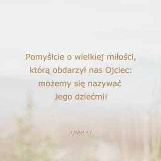 1 Jana 3:1-2 - Zauważcie, jak wielką miłość okazał nam Ojciec! Zostaliśmy nazwani dziećmi Bożymi. I jesteśmy nimi! Dlatego świat nas nie zna, że Jego nie poznał. Drodzy, teraz jesteśmy dziećmi Boga, a kim będziemy, to się jeszcze okaże. Choć już wiemy, że gdy się okaże, będziemy podobni do Niego, gdyż zobaczymy Go takim, jaki jest.
