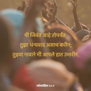 स्तोत्रसंहिता 63:3-8 - तुझे वात्सल्य जीवनाहून उत्तम आहे; माझे ओठ तुझे स्तवन करतील.
मी जिवंत आहे तोपर्यंत तुझा धन्यवाद असाच करीन; तुझ्या नावाने मी आपले हात उभारीन.
मज्जेने व मेदाने व्हावा तसा माझा जीव तृप्त होईल; आणि माझे मुख हर्षभरित होऊन तुझे स्तवन करील.
मी रात्री आपल्या अंथरुणावर पडून तुझे स्मरण करतो, व प्रहरोप्रहरी तुझे ध्यान करीत असतो.
कारण तू माझे साहाय्य होत आला आहेस, म्हणून तुझ्या पंखांच्या सावलीत मी आनंद करीन.
माझ्या जिवाने तुझी कास धरली आहे; तुझा उजवा हात मला सांभाळून धरतो