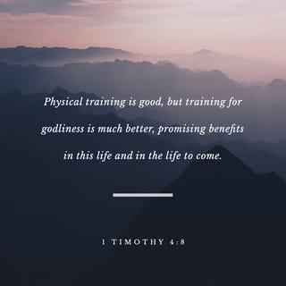 1 Timothy 4:8 - For bodily exercise profiteth little: but godliness is profitable unto all things, having promise of the life that now is, and of that which is to come.