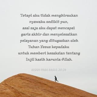 Kisah Para Rasul 20:24 - Tetapi aku tidak menghiraukan nyawaku sedikit pun, asalkan aku dapat mencapai garis akhir dan menyelesaikan pelayanan yang ditugaskan oleh Tuhan Yesus kepadaku untuk bersaksi tentang Injil anugerah Allah.