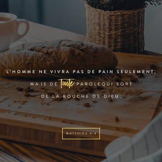 Matthieu 4:4 - Jésus répondit: Il est écrit:
L’homme ne vivra pas de pain seulement, mais de toute parole qui sort de la bouche de Dieu.