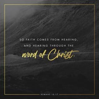 Romans 10:16-17 - But not all the Israelites accepted the good news. For Isaiah says, “Lord, who has believed our message?” Consequently, faith comes from hearing the message, and the message is heard through the word about Christ.