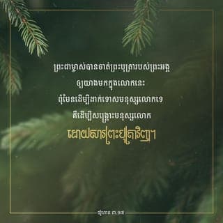យ៉ូហាន 3:16-18 - ដ្បិតព្រះទ្រង់ស្រឡាញ់មនុស្សលោក ដល់ម៉្លេះបានជាទ្រង់ប្រទានព្រះរាជបុត្រាទ្រង់តែ១ ដើម្បីឲ្យអ្នកណាដែលជឿដល់ព្រះរាជបុត្រានោះ មិនត្រូវវិនាសឡើយ គឺឲ្យមានជីវិតអស់កល្បជានិច្ចវិញ ពីព្រោះព្រះទ្រង់មិនបានចាត់ព្រះរាជបុត្រាទ្រង់ ឲ្យមកក្នុងលោកីយ ដើម្បីនឹងជំនុំជំរះលោកីយនោះទេ គឺឲ្យលោកីយបានសង្គ្រោះ ដោយសារទ្រង់វិញ ឯអ្នកណាដែលជឿដល់ទ្រង់ នោះមិនជាប់មានទោសទេ តែអ្នកណាដែលមិនជឿវិញ នោះត្រូវមានទោសហើយ ពីព្រោះមិនបានជឿដល់ព្រះនាមនៃព្រះរាជបុត្រាតែ១របស់ព្រះ