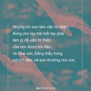 Mat 6:2-16 - Vì thế, khi con làm việc từ thiện, đừng thổi kèn trước mặt thiên hạ như phường đạo đức giả thường làm trong hội đường và ngoài phố để được người ta khen ngợi. Thật, Ta bảo các con, họ đã nhận đủ phần thưởng của mình rồi. Nhưng khi con làm việc từ thiện, đừng cho tay trái biết tay phải làm gì, để việc từ thiện của con được giữ kín; và Cha con là Đấng thấy trong nơi kín đáo ấy, sẽ thưởng cho con.”
“Khi các con cầu nguyện, đừng như bọn đạo đức giả, vì họ thích đứng cầu nguyện trong hội đường hay nơi quảng trường cho người ta thấy. Thật, Ta bảo các con, họ đã nhận đầy đủ phần thưởng của mình rồi. Riêng phần con, khi cầu nguyện, hãy vào phòng riêng đóng cửa lại, cầu nguyện với Cha con, là Đấng ở trong nơi kín đáo và Cha con, là Đấng thấy trong nơi kín đáo ấy, sẽ thưởng cho con. Khi cầu nguyện đừng lặp đi lặp lại như người ngoại, vì họ tưởng cầu nhiều lời sẽ được nhậm. Vậy, đừng bắt chước họ, vì Cha biết các con cần gì trước khi các con cầu xin.
Các con hãy cầu nguyện như thế này:
‘Lạy Cha chúng con ở trên trời,
Danh Cha được tôn thánh,
Nước Cha được đến,
Ý Cha được nên,
Ở đất như ở trời.
Xin cho chúng con hôm nay thức ăn đủ ngày.
Xin tha tội cho chúng con,
Như chính chúng con cũng tha kẻ mắc tội với chúng con.
Xin đừng để chúng con sa vào chước cám dỗ
Nhưng cứu chúng con khỏi Kẻ Ác.’
Nếu các con tha tội cho người ta, thì Cha các con ở trên trời cũng sẽ tha cho các con. Nếu các con không tha tội cho người ta, Cha các con cũng sẽ không tha tội các con.”
“Khi các con kiêng ăn, đừng để mặt mày bơ phờ như phường đạo đức giả, vì họ làm mặt buồn để người ta thấy họ kiêng ăn. Thật, Ta bảo các con, họ đã nhận đủ phần thưởng của mình rồi.