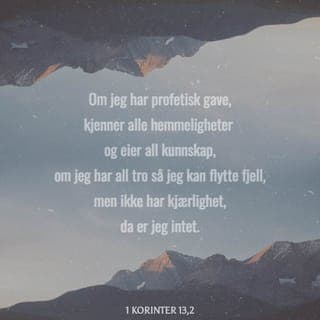 Første Korinterbrev 13:1-2 - Dersom jeg kunne snakke alle språk– både menneskers og englers – men ikke hadde kjærlighet, ville jeg bare vært et meningsløst instrument som lagde støyende lyd. Dersom jeg var full av åndelige gaver, kom med profetier, hadde forståelse for alle slags åndelige hemmeligheter, var veldig kunnskapsrik og var full av tro til Gud så jeg kunne flytte fjell, men ikke viste kjærlighet, da var mine evner verdiløse.