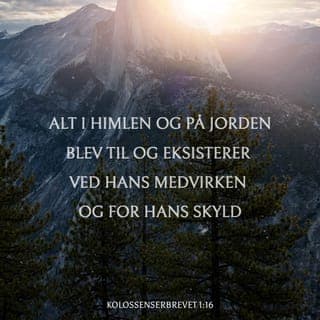 Kolossenserbrevet 1:16-18 - Alt i himlen og på jorden blev til og eksisterer ved hans medvirken og for hans skyld, både det synlige og det usynlige, inklusive alt, som har magt og autoritet i den åndelige verden. Han var til før alt andet, og alt eksisterer i kraft af ham. Han er leder for menigheden, som er hans legeme. Han er alle tings begyndelse. Han var den første til at opstå fra de døde og har førstepladsen på alle områder.