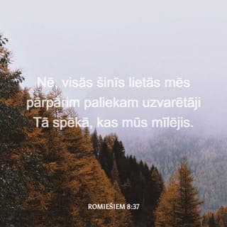 Romiešiem 8:37-39 - Nē, visās šinīs lietās mēs pārpārim paliekam uzvarētāji Tā spēkā, kas mūs mīlējis. Tāpēc es esmu pārliecināts, ka ne nāve, ne dzīvība, ne eņģeļi, ne varas, ne lietas esošās, ne nākamās, ne spēki, ne augstumi, ne dziļumi, ne cita kāda radīta lieta mūs nevarēs šķirt no Dieva mīlestības, kas atklājusies Kristū Jēzū, mūsu Kungā!