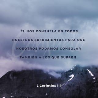 2 Corintios 1:4 - quien nos consuela en todas nuestras tribulaciones para que, con el mismo consuelo que de Dios hemos recibido, también nosotros podamos consolar a todos los que sufren.