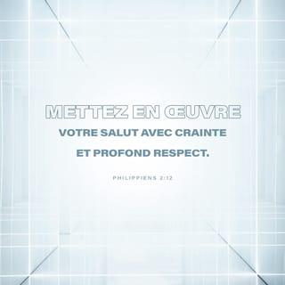 Philippiens 2:12 - Ainsi, mes bien-aimés, comme vous avez toujours obéi, travaillez à votre salut avec crainte et tremblement, non seulement comme en ma présence, mais bien plus encore maintenant que je suis absent