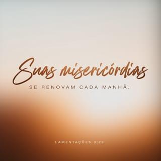 Lamentações 3:22-25 - O amor do SENHOR Deus não se acaba,
e a sua bondade não tem fim.
Esse amor e essa bondade são novos todas as manhãs;
e como é grande a fidelidade do SENHOR!
Deus é tudo o que tenho;
por isso, confio nele.
O SENHOR é bom para todos os que confiam nele.