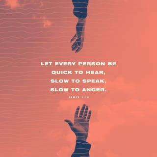 James 1:19-20 - Therefore, my beloved brothers, let every man be swift to hear, slow to speak, and slow to anger, for the anger of man does not work the righteousness of God.