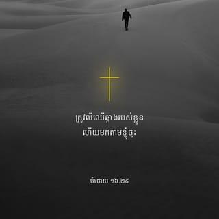 ម៉ាថាយ 16:24-28 - បន្ទាប់មក ព្រះយេស៊ូមានព្រះបន្ទូលទៅកាន់ពួកសិស្សថា៖ «បើអ្នកណាចង់មកតាមក្រោយខ្ញុំ ត្រូវលះបង់ខ្លួនឯងចោល ត្រូវលីឈើឆ្កាងរបស់ខ្លួន ហើយមកតាមខ្ញុំចុះ ដ្បិតអ្នកណាចង់បានរួចជីវិត អ្នកនោះនឹងបាត់បង់ជីវិត ប៉ុន្តែ អ្នកណាបាត់បង់ជីវិត ព្រោះតែខ្ញុំ អ្នកនោះនឹងបានជីវិតវិញ។ បើមនុស្សម្នាក់បានពិភពលោកទាំងមូលមកធ្វើជាសម្បត្តិរបស់ខ្លួន តែបាត់បង់ជីវិត នោះនឹងមានប្រយោជន៍អ្វី? តើមនុស្សអាចយកអ្វីមកប្ដូរនឹងជីវិតរបស់ខ្លួនបាន? លុះដល់បុត្រមនុស្ស*ប្រកបដោយសិរីរុងរឿង ព្រះបិតារបស់ព្រះអង្គយាងមកជាមួយពួកទេវតារបស់ព្រះអង្គ ព្រះអង្គនឹងប្រទានរង្វាន់ ឬដាក់ទោសម្នាក់ៗ តាមអំពើដែលខ្លួនបានប្រព្រឹត្ត។ ខ្ញុំសុំប្រាប់ឲ្យអ្នករាល់គ្នាដឹងច្បាស់ថា អ្នកខ្លះដែលនៅទីនេះនឹងមិនស្លាប់ទេ មុនបានឃើញបុត្រមនុស្សយាងមកគ្រងព្រះរាជ្យ*»។