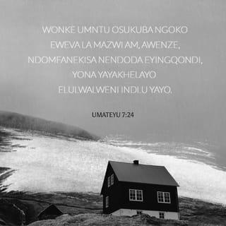 UMATEYU 7:24-29 - Wonke umntu osukuba ngoko eweva la mazwi am, awenze, ndomfanekisa nendoda eyingqondi, yona yayakhelayo elulwalweni indlu yayo. Yehla imvula, yeza imilambo, yavuthuza imimoya, yagaleleka kuloo ndlu; ayawa, kuba ibisekelwe elulwalweni. Nomntu wonke owevayo la mazwi am, angawenzi, wofanekiswa nendoda esisiyatha, yona yayakhelayo entlabathini indlu yayo. Yehla imvula, yeza imilambo, yavuthuza imimoya, yabetha kuloo ndlu; yawa; saba sikhulu ke isiwo sayo.
Kuthe ke, xenikweni uYesu ebewagqibile la mazwi, zakhwankqiswa iindimbane kukufundisa kwakhe; kuba ebezifundisa njengonegunya, engafundisi njengabo ababhali.