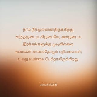 புலம்பல் 3:22-24 - நாம் நிர்மூலமாகாதிருக்கிறது கர்த்தருடைய கிருபையே, அவருடைய இரக்கங்களுக்கு முடிவில்லை.
அவைகள் காலைதோறும் புதியவைகள்; உமது உண்மை பெரிதாயிருக்கிறது.
கர்த்தர் என் பங்கு என்று என் ஆத்துமா சொல்லும்; ஆகையால் அவரிடத்தில் நம்பிக்கை கொண்டிருப்பேன்.