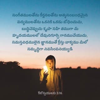కొలొస్సీ పత్రిక 3:16-17 - సంగీతంతో, కీర్తనలతో, ఆత్మ సంబంధమైన పాటలతో సమస్త జ్ఞానంతో ఒకరికి ఒకరు బోధించుకుంటూ, హెచ్చరించుకుంటూ మీ హృదయాల్లో కృతజ్ఞతతో దేవుని గురించి పాటలు పాడుతూ, క్రీస్తు సువార్తను మీ మధ్యలో సమృద్ధిగా నివసింపనివ్వండి. మీరు మాటల్లో కాని పనులలో కాని, ఏమి చేసినా ప్రభువైన యేసు నామంలో చేయండి, తండ్రియైన దేవునికి ఆయన ద్వారా కృతజ్ఞతాస్తుతులు చెల్లిస్తూ ఉండండి.