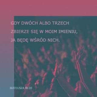 Mateusza 18:19-20 - Zapewniam też was, że jeśliby dwaj spośród was na ziemi uzgodnili coś, o co chcieliby prosić mojego Ojca w niebie, On spełni ich prośbę. Bo gdzie dwaj lub trzej gromadzą się w moje imię, tam jestem pośród nich.