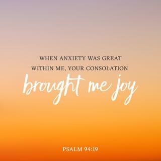 Psalms 94:19 - Whenever my busy thoughts were out of control,
the soothing comfort of your presence
calmed me down and overwhelmed me with delight.