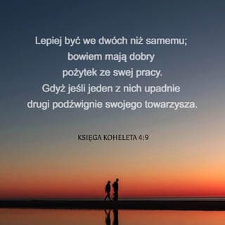 Księga Kaznodziei 4:9-12 - Lepiej dwóm niż jednemu.
Bo łatwiej im w trudzie.
Jeśli jeden upadnie,
drugi go podniesie.
Nad samotnym natomiast
nikt się nie pochyli!
Gdy leżą dwie osoby,
jedna drugą grzeje.
A człowiek samotny?
Musi liczyć na siebie.
Ponadto jeśli jednego
może ktoś pokonać,
dwóm łatwiej się ostać —
a sznur potrójny
nie tak łatwo się zerwie.