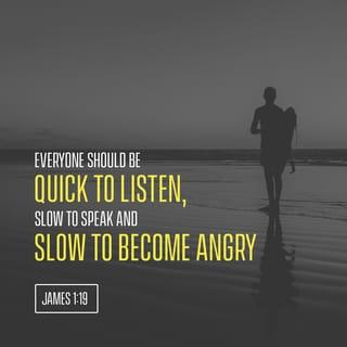 James 1:19 - Remember this, my dear brothers and sisters! Everyone must be quick to listen, but slow to speak and slow to become angry.