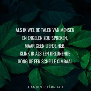 1 Korinthiërs 13:1-2 - Als ik wel de talen van mensen en engelen zou spreken, maar geen liefde heb, klink ik als een dreunende gong of een schelle cimbaal. Als ik Gods woord doorgeef, alle geheimen doorgrond, alles weet wat er te weten is en al het geloof heb, zodat ik bergen kan verzetten, maar geen liefde heb, ben ik niets.