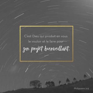 Philippiens 2:13 - En effet, c'est Dieu qui produit en vous le vouloir et le faire pour son projet bienveillant.