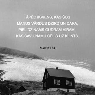 Mateja 7:24-25 - Tāpēc ikviens, kas šos Manus vārdus dzird un dara, pielīdzināms gudram vīram, kas savu namu cēlis uz klints. Kad stiprs lietus lija un straumes nāca un vēji pūta un gāzās šim namam virsū, nams tomēr nesabruka; jo tas bija celts uz klints.
