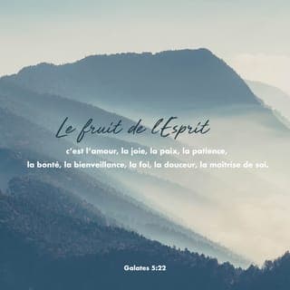 Galates 5:22-26 - Mais le fruit de l’Esprit, c’est l’amour, la joie, la paix, la patience, la bonté, la bénignité, la fidélité, la douceur, la tempérance; la loi n’est pas contre ces choses. Ceux qui sont à Jésus-Christ ont crucifié la chair avec ses passions et ses désirs. Si nous vivons par l’Esprit, marchons aussi selon l’Esprit. Ne cherchons pas une vaine gloire, en nous provoquant les uns les autres, en nous portant envie les uns aux autres.
